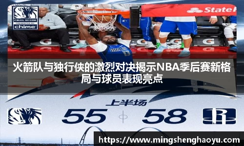 火箭队与独行侠的激烈对决揭示NBA季后赛新格局与球员表现亮点