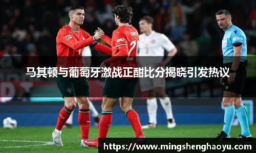 马其顿与葡萄牙激战正酣比分揭晓引发热议