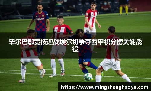 毕尔巴鄂竞技迎战埃尔切争夺西甲积分榜关键战役