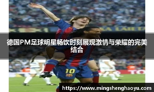 德国PM足球明星畅饮时刻展现激情与荣耀的完美结合