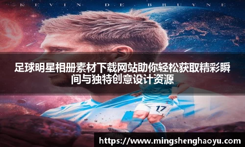 足球明星相册素材下载网站助你轻松获取精彩瞬间与独特创意设计资源