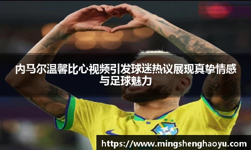 内马尔温馨比心视频引发球迷热议展现真挚情感与足球魅力