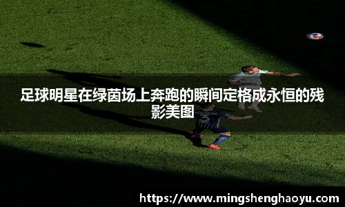 足球明星在绿茵场上奔跑的瞬间定格成永恒的残影美图