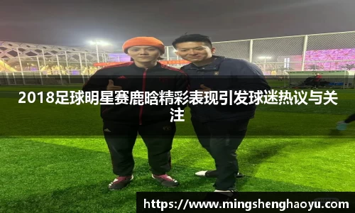 2018足球明星赛鹿晗精彩表现引发球迷热议与关注