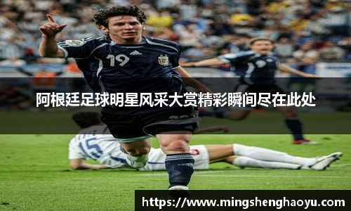 阿根廷足球明星风采大赏精彩瞬间尽在此处